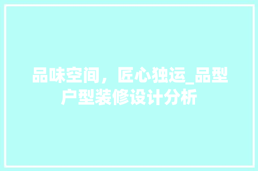 品味空间，匠心独运_品型户型装修设计分析 客厅装修