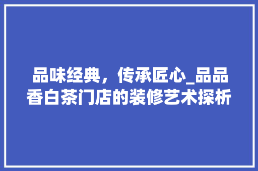 品味经典，传承匠心_品品香白茶门店的装修艺术探析 中式风格装饰