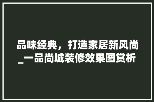 品味经典，打造家居新风尚_一品尚城装修效果图赏析 室内设计