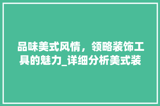 品味美式风情，领略装饰工具的魅力_详细分析美式装饰工具品牌 家居装修