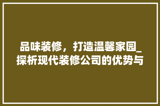品味装修，打造温馨家园_探析现代装修公司的优势与魅力 家居装修