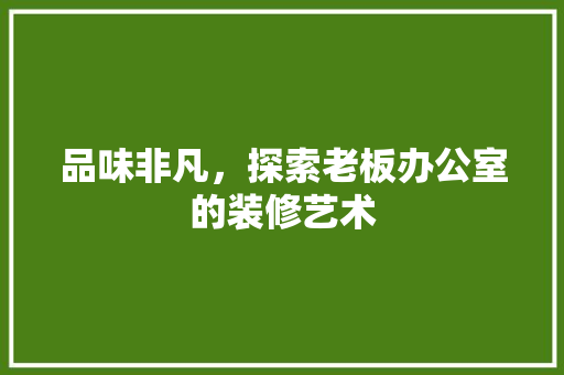 品味非凡，探索老板办公室的装修艺术 卧室装修