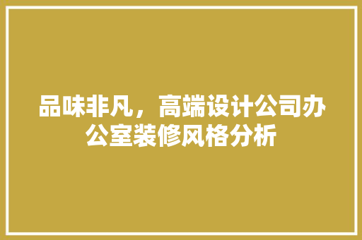品味非凡，高端设计公司办公室装修风格分析 软装设计
