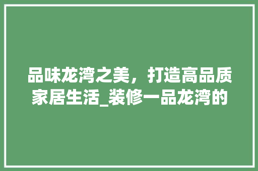 品味龙湾之美，打造高品质家居生活_装修一品龙湾的方法与感悟 客厅装修