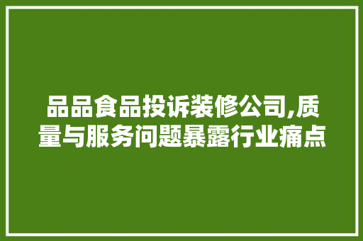 品品食品投诉装修公司,质量与服务问题暴露行业痛点 室内设计