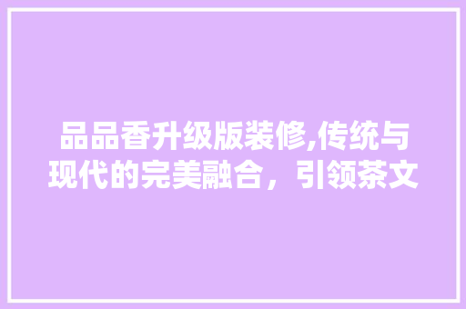 品品香升级版装修,传统与现代的完美融合，引领茶文化新风尚