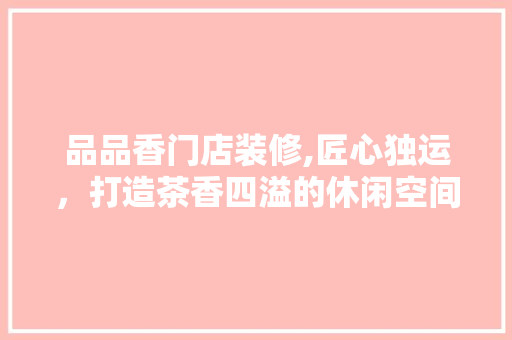 品品香门店装修,匠心独运，打造茶香四溢的休闲空间 室内设计