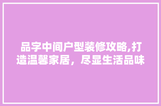 品字中间户型装修攻略,打造温馨家居，尽显生活品味