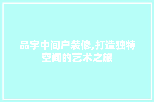 品字中间户装修,打造独特空间的艺术之旅