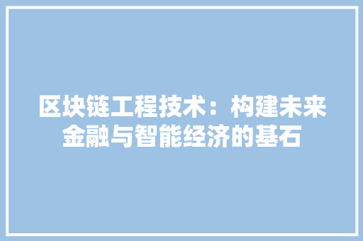 区块链工程技术：构建未来金融与智能经济的基石