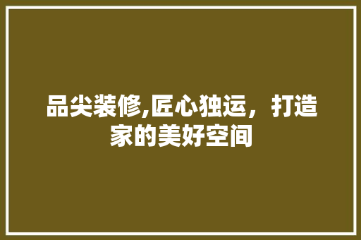 品尖装修,匠心独运，打造家的美好空间 卧室装修