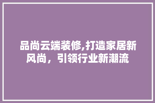 品尚云端装修,打造家居新风尚，引领行业新潮流