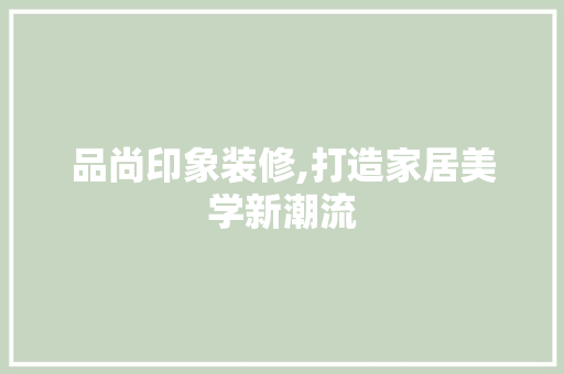 品尚印象装修,打造家居美学新潮流 家居装修