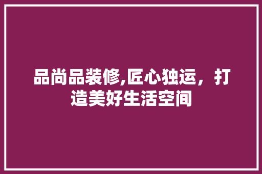 品尚品装修,匠心独运，打造美好生活空间 木雕艺术