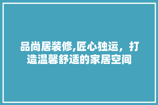 品尚居装修,匠心独运，打造温馨舒适的家居空间 地板材料