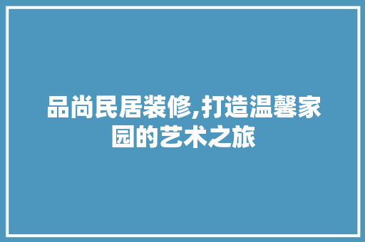 品尚民居装修,打造温馨家园的艺术之旅
