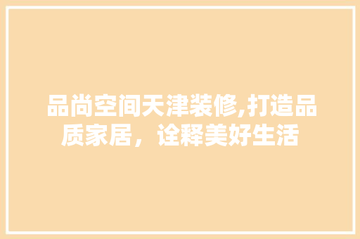 品尚空间天津装修,打造品质家居，诠释美好生活 现代风格装饰
