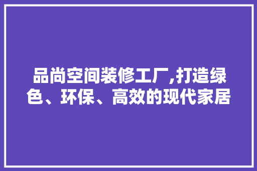 品尚空间装修工厂,打造绿色、环保、高效的现代家居新体验 现代风格装饰
