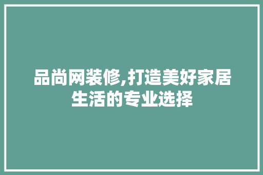 品尚网装修,打造美好家居生活的专业选择 家居装修