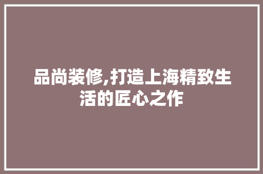 品尚装修,打造上海精致生活的匠心之作 地板材料
