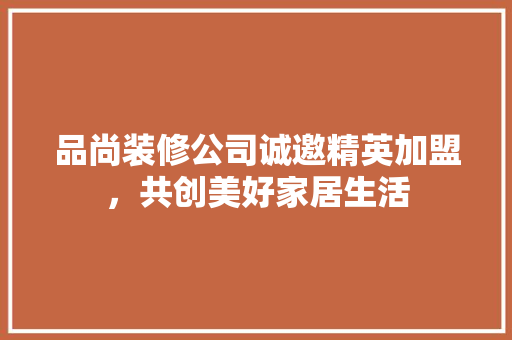 品尚装修公司诚邀精英加盟，共创美好家居生活 现代风格装饰