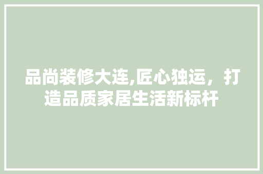 品尚装修大连,匠心独运，打造品质家居生活新标杆 卧室装修