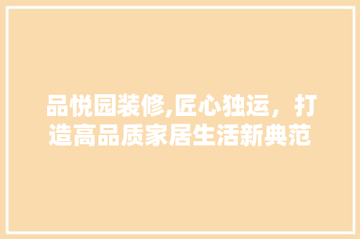品悦园装修,匠心独运，打造高品质家居生活新典范 家居装修