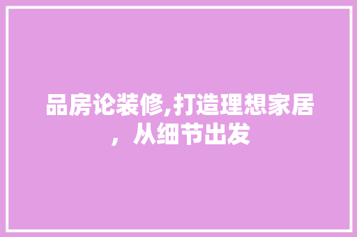 品房论装修,打造理想家居，从细节出发 现代风格装饰