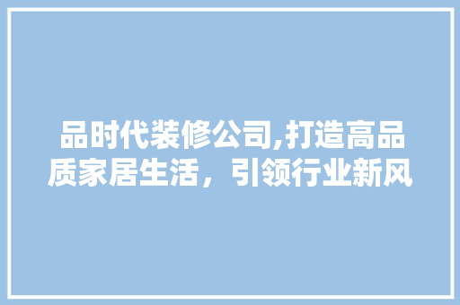 品时代装修公司,打造高品质家居生活，引领行业新风尚 家居装修
