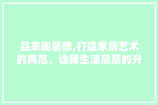 品来阁装修,打造家居艺术的典范，诠释生活品质的升华 现代风格装饰
