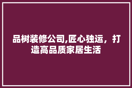 品树装修公司,匠心独运，打造高品质家居生活 室内设计