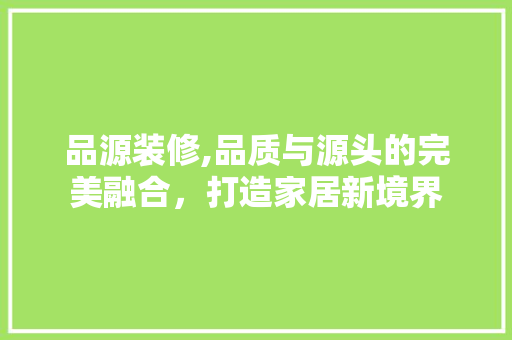 品源装修,品质与源头的完美融合，打造家居新境界 客厅装修