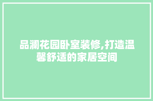 品澜花园卧室装修,打造温馨舒适的家居空间 卧室装修