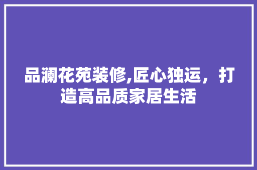 品澜花苑装修,匠心独运，打造高品质家居生活 软装设计