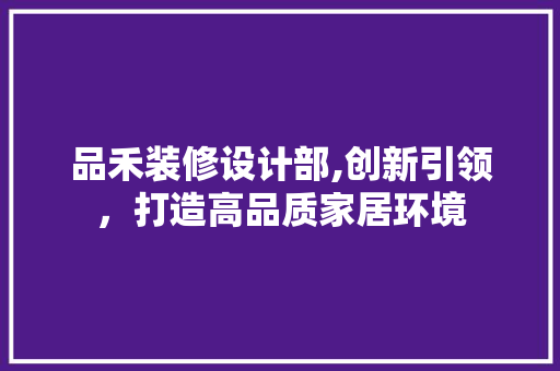 品禾装修设计部,创新引领，打造高品质家居环境