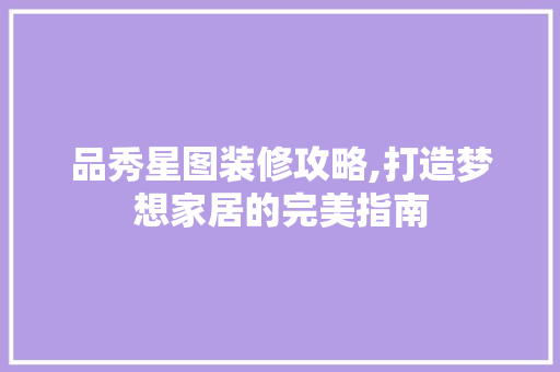 品秀星图装修攻略,打造梦想家居的完美指南 家居装修