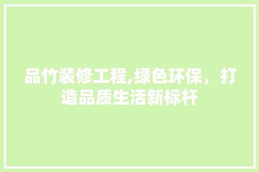 品竹装修工程,绿色环保，打造品质生活新标杆 室内设计