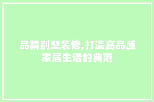 品精别墅装修,打造高品质家居生活的典范 现代风格装饰