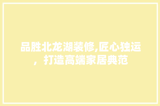 品胜北龙湖装修,匠心独运，打造高端家居典范