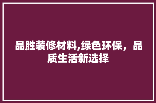 品胜装修材料,绿色环保，品质生活新选择 木雕艺术
