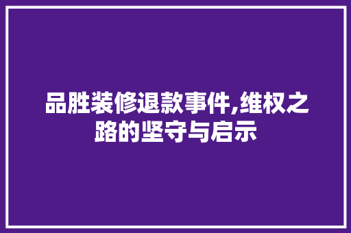 品胜装修退款事件,维权之路的坚守与启示 现代风格装饰
