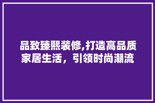 品致臻熙装修,打造高品质家居生活，引领时尚潮流 地板材料