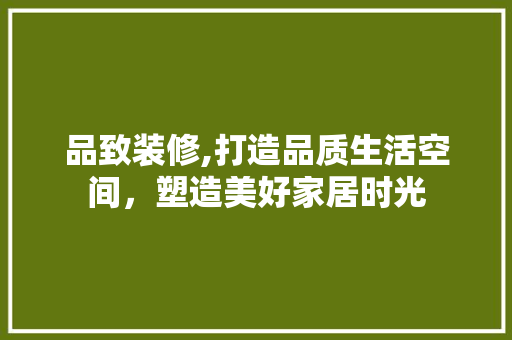 品致装修,打造品质生活空间，塑造美好家居时光 软装设计