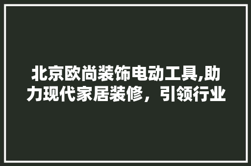 北京欧尚装饰电动工具,助力现代家居装修，引领行业新潮流