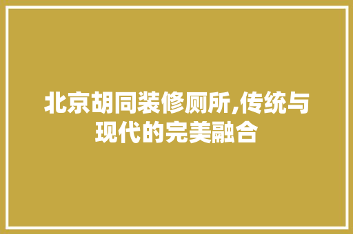 北京胡同装修厕所,传统与现代的完美融合 卧室装修