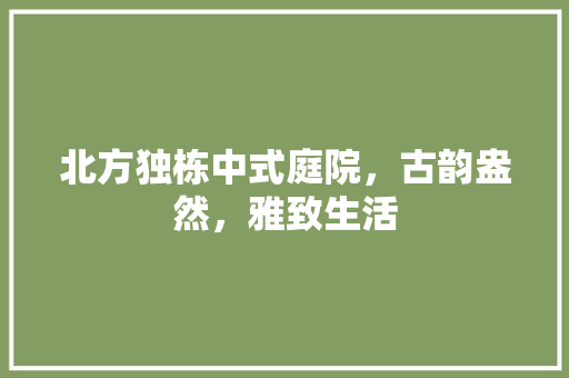 北方独栋中式庭院，古韵盎然，雅致生活 家居装修