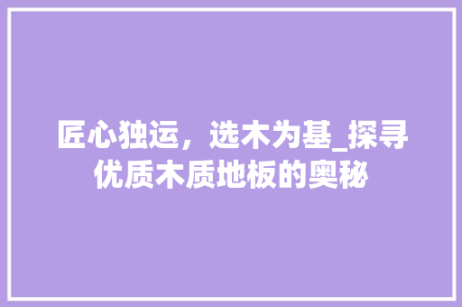 匠心独运，选木为基_探寻优质木质地板的奥秘