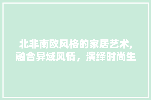 北非南欧风格的家居艺术,融合异域风情，演绎时尚生活 家居装修