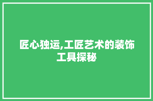 匠心独运,工匠艺术的装饰工具探秘 木雕艺术