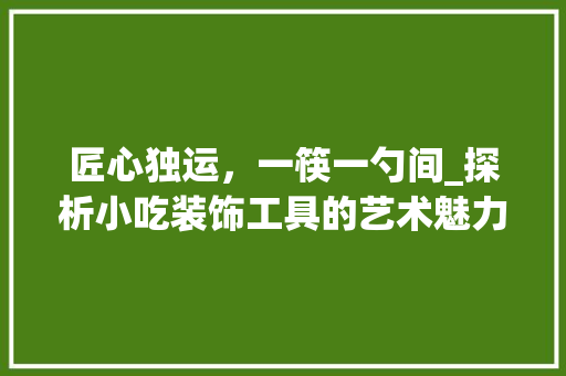匠心独运，一筷一勺间_探析小吃装饰工具的艺术魅力 现代风格装饰